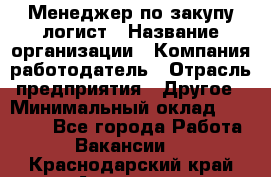 Менеджер по закупу-логист › Название организации ­ Компания-работодатель › Отрасль предприятия ­ Другое › Минимальный оклад ­ 20 000 - Все города Работа » Вакансии   . Краснодарский край,Армавир г.